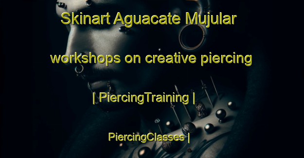 Skinart Aguacate Mujular workshops on creative piercing | PiercingTraining | PiercingClasses | SkinartTraining-Mexico